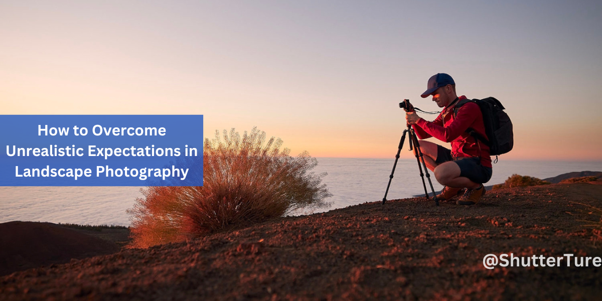 How to Overcome Unrealistic Expectations in Landscape Photography